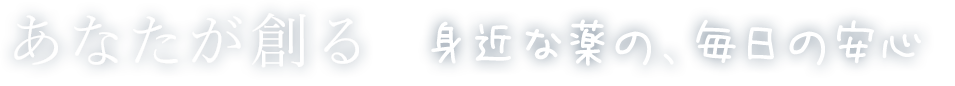 あなたが創る 身近な薬の、毎日の安心